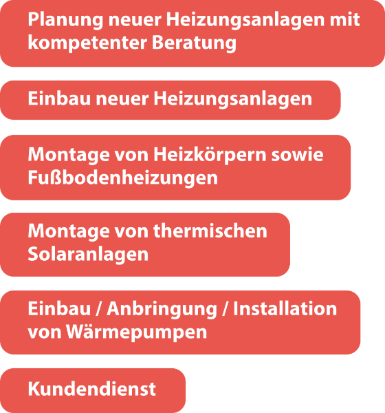  Planung neuer Heizungsanlagen mit kompetenter Beratung
 Einbau neuer Heizungsanlagen
 Montage von Heizkrpern sowie Fubodenheizungen
 Montage von thermischen Solaranlagen
 Einbau / Anbringung / Installation von Wrmepumpen
 Kundendienst